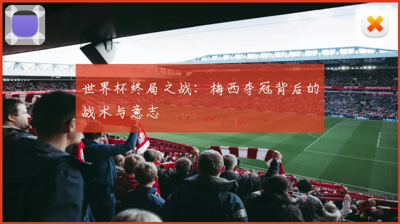 世界杯终局之战：梅西夺冠背后的战术与意志