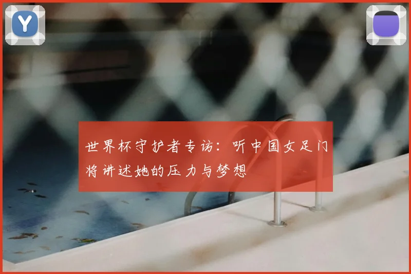 世界杯守护者专访:听中国女足门将讲述她的压力与梦想