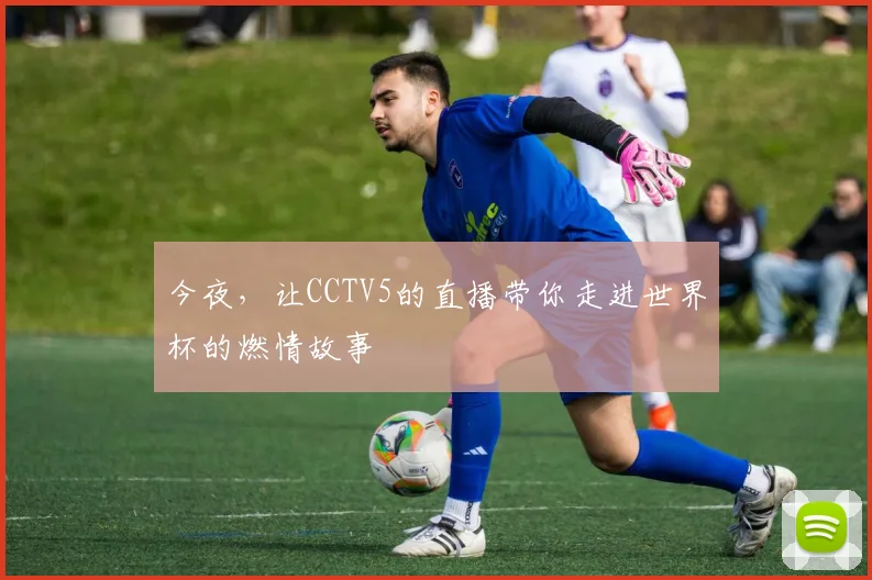 今夜，让CCTV5的直播带你走进世界杯的燃情故事