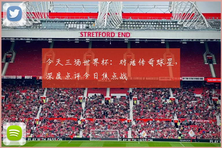 今天三场世界杯：对话传奇球星，深度点评今日焦点战