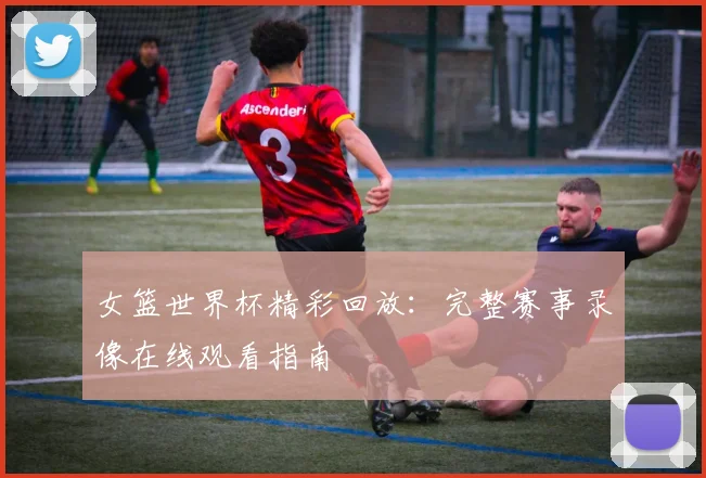 女篮世界杯精彩回放：完整赛事录像在线观看指南