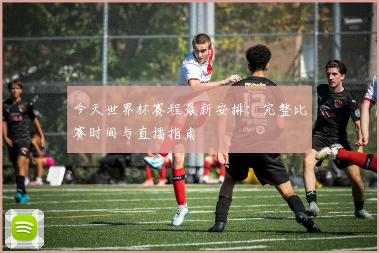 今天世界杯赛程最新安排：完整比赛时间与直播指南