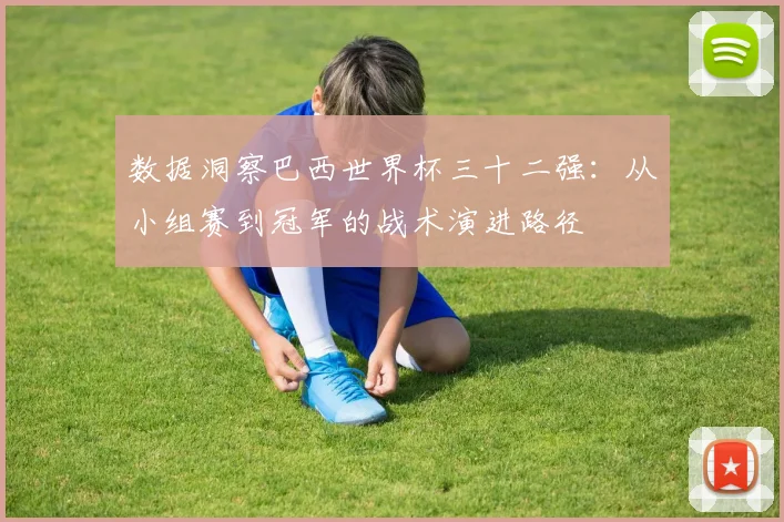 数据洞察巴西世界杯三十二强：从小组赛到冠军的战术演进路径