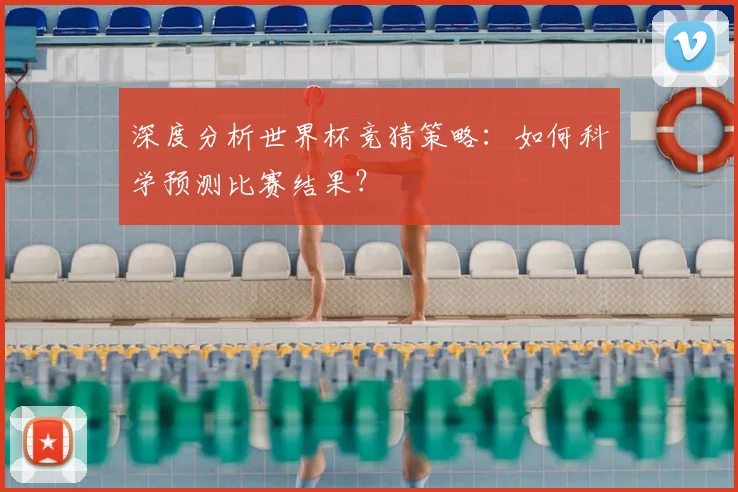 深度分析世界杯竞猜策略：如何科学预测比赛结果？