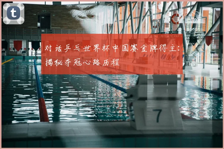 对话乒乓世界杯中国赛金牌得主：揭秘夺冠心路历程
