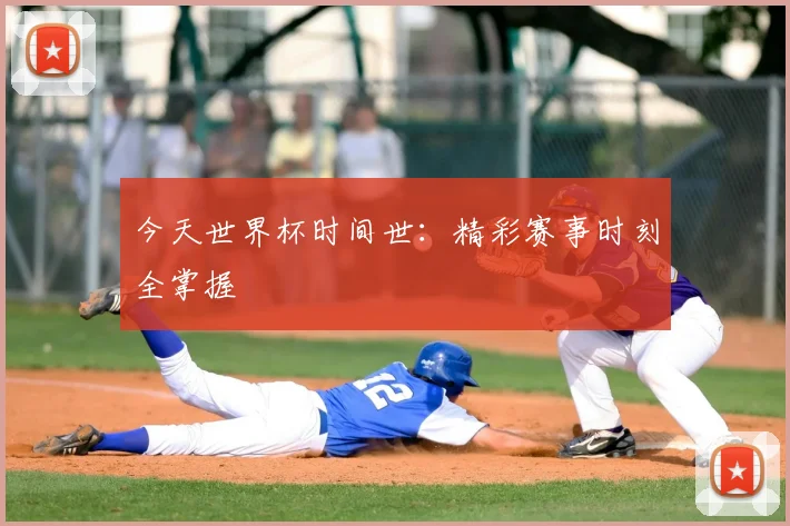 今天世界杯时间世：精彩赛事时刻全掌握