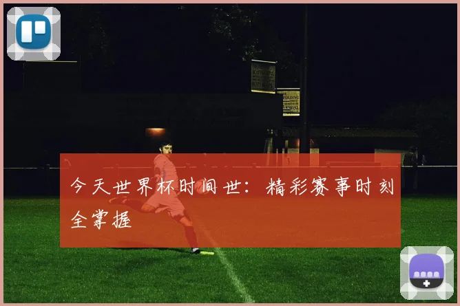 今天世界杯时间世：精彩赛事时刻全掌握