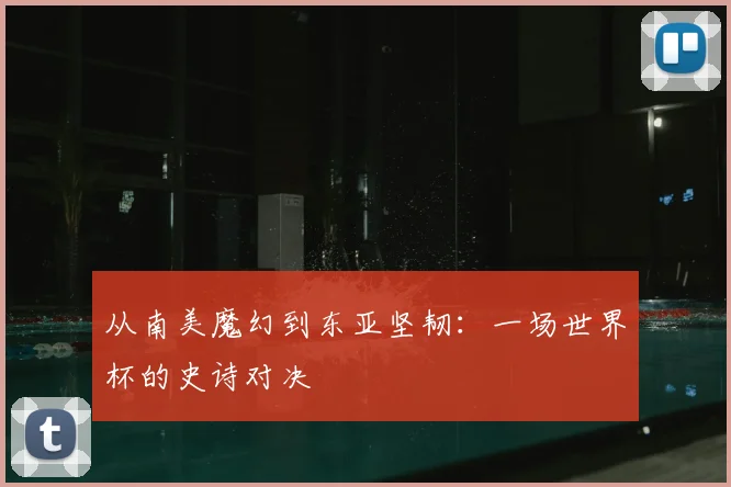 从南美魔幻到东亚坚韧：一场世界杯的史诗对决