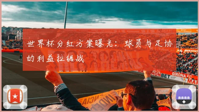 世界杯分红方案曝光:球员与足协的利益拉锯战