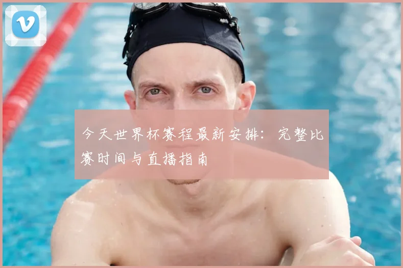 今天世界杯赛程最新安排：完整比赛时间与直播指南