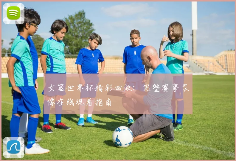 女篮世界杯精彩回放：完整赛事录像在线观看指南