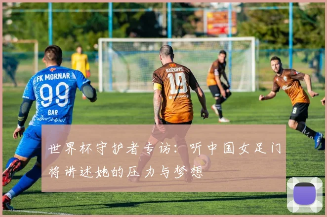 世界杯守护者专访：听中国女足门将讲述她的压力与梦想