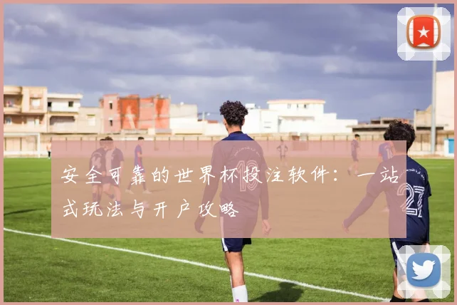 安全可靠的世界杯投注软件：一站式玩法与开户攻略