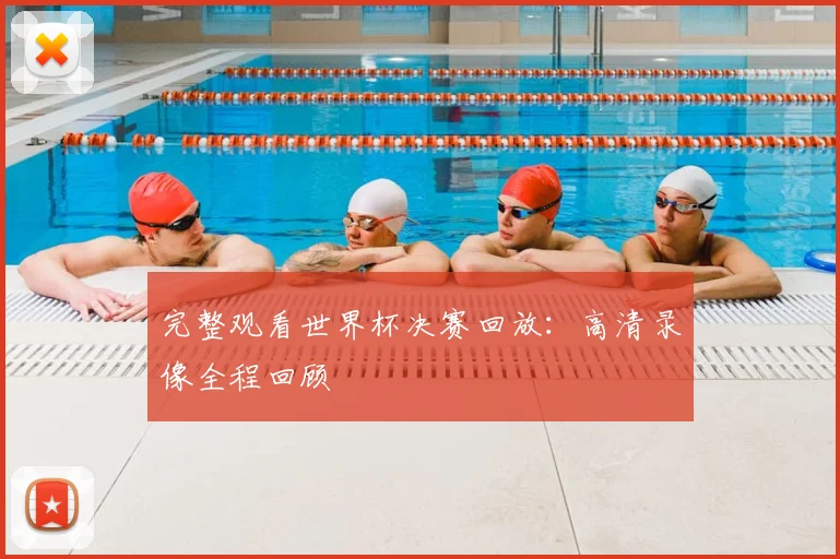 完整观看世界杯决赛回放：高清录像全程回顾