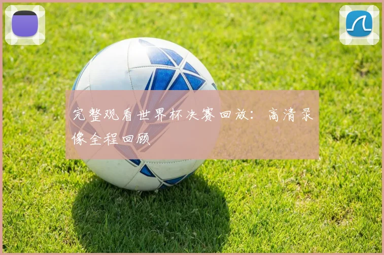 完整观看世界杯决赛回放：高清录像全程回顾