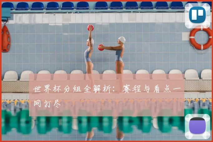世界杯分组全解析:赛程与看点一网打尽
