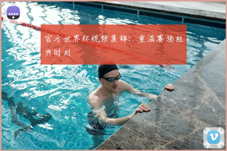 官方世界杯视频集锦：重温赛场经典时刻