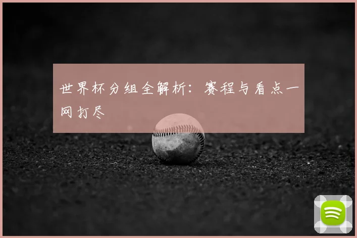 世界杯分组全解析:赛程与看点一网打尽