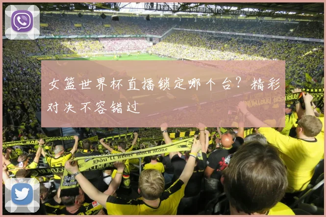 女篮世界杯直播锁定哪个台?精彩对决不容错过