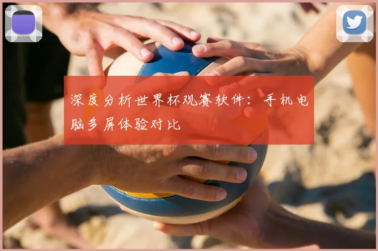 深度分析世界杯观赛软件：手机电脑多屏体验对比